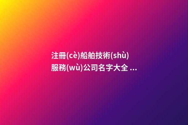 注冊(cè)船舶技術(shù)服務(wù)公司名字大全 絕對(duì)意思好-第1張-公司起名-玄機(jī)派